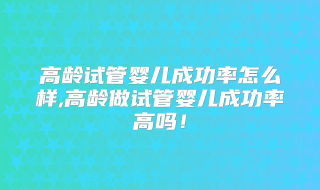 高龄试管婴儿成功率怎么样,高龄做试管婴儿成功率高吗！