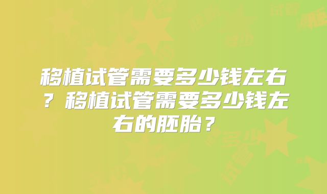 移植试管需要多少钱左右?移植试管需要多少钱左右的胚胎?