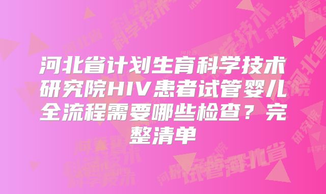 河北省计划生育科学技术研究院HIV患者试管婴儿全流程需要哪些检查?完整清单