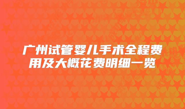 广州试管婴儿手术全程费用及大概花费明细一览