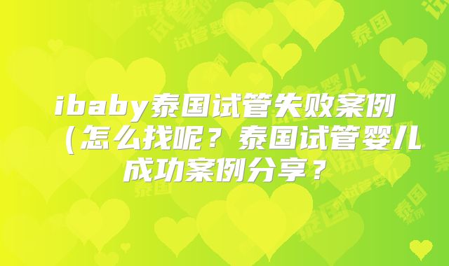 ibaby泰国试管失败案例（怎么找呢？泰国试管婴儿成功案例分享？