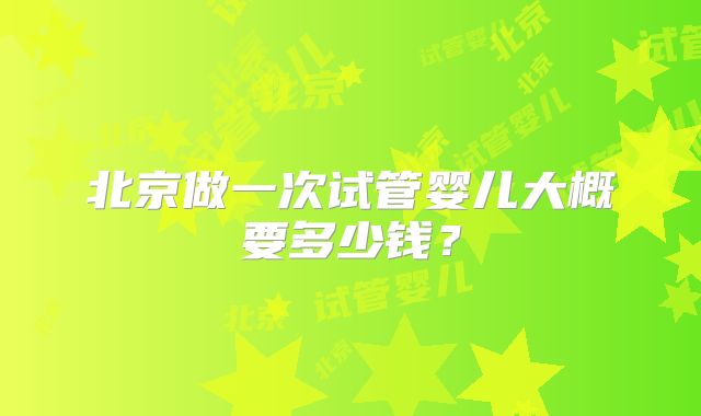 北京做一次试管婴儿大概要多少钱？