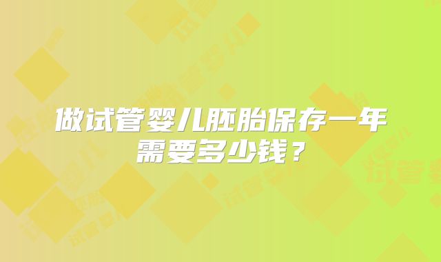 做试管婴儿胚胎保存一年需要多少钱？