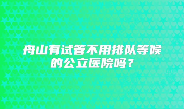 舟山有试管不用排队等候的公立医院吗？