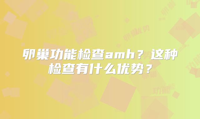 卵巢功能检查amh？这种检查有什么优势？