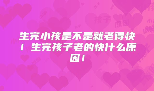 生完小孩是不是就老得快!生完孩子老的快什么原因!