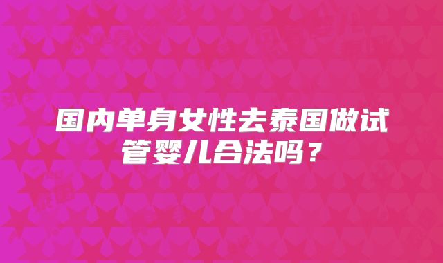 国内单身女性去泰国做试管婴儿合法吗?