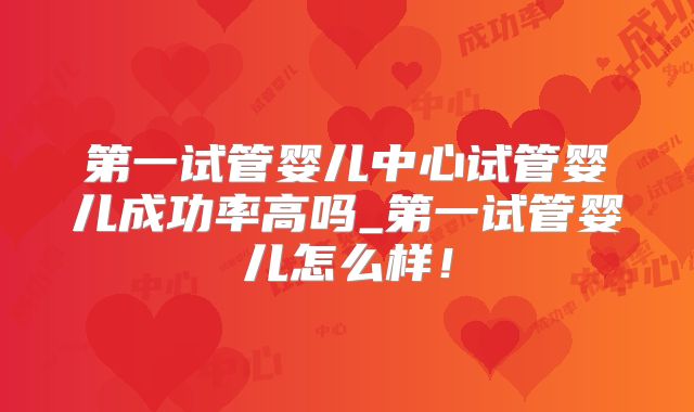 第一试管婴儿中心试管婴儿成功率高吗_第一试管婴儿怎么样!
