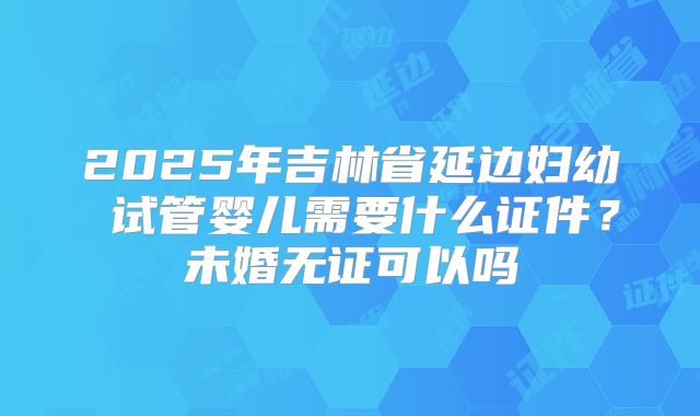 2025年吉林省延边妇幼 试管婴儿需要什么证件？未婚无证可以吗