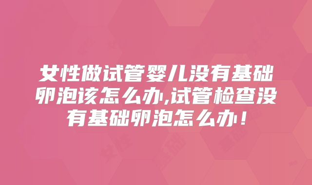 女性做试管婴儿没有基础卵泡该怎么办,试管检查没有基础卵泡怎么办!