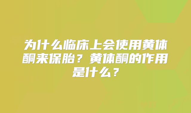 为什么临床上会使用黄体酮来保胎？黄体酮的作用是什么？