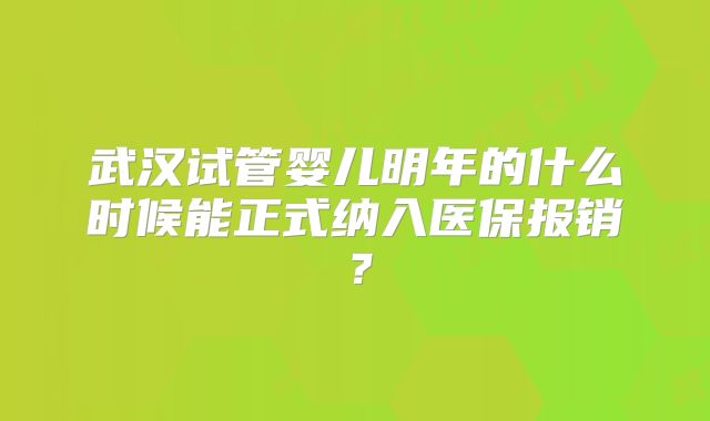 武汉试管婴儿明年的什么时候能正式纳入医保报销?