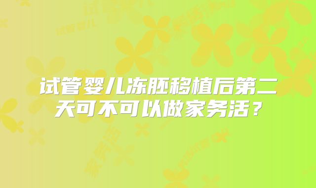 试管婴儿冻胚移植后第二天可不可以做家务活？