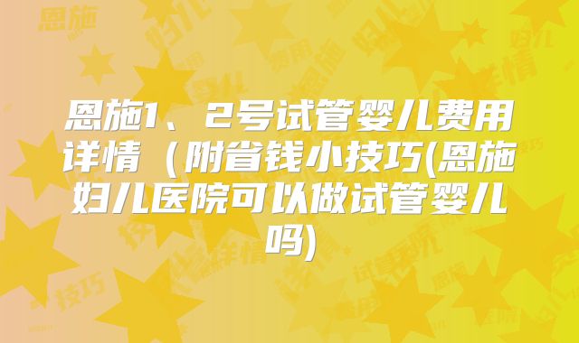 恩施1、2号试管婴儿费用详情（附省钱小技巧(恩施妇儿医院可以做试管婴儿吗)