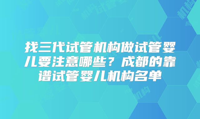 找三代试管机构做试管婴儿要注意哪些？成都的靠谱试管婴儿机构名单