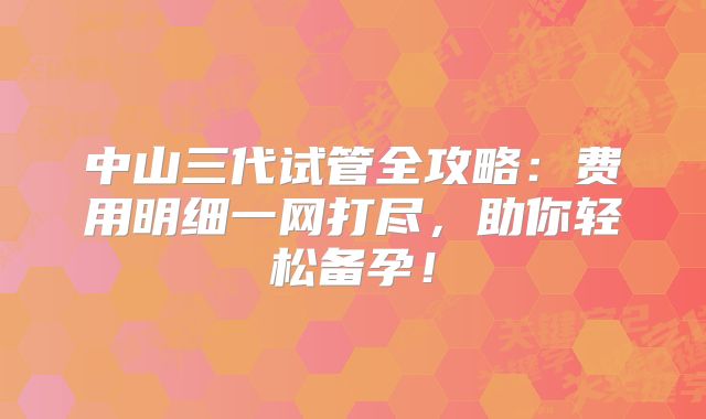 中山三代试管全攻略：费用明细一网打尽，助你轻松备孕！