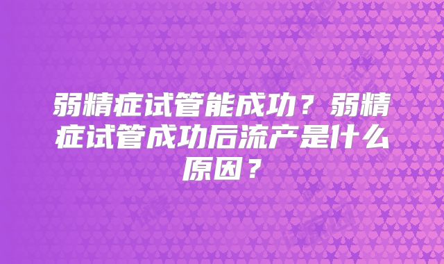 弱精症试管能成功?弱精症试管成功后流产是什么原因?