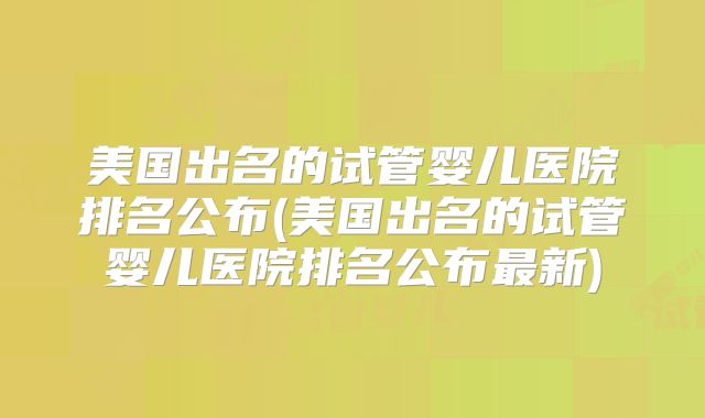 美国出名的试管婴儿医院排名公布(美国出名的试管婴儿医院排名公布最新)