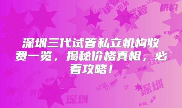 深圳三代试管私立机构收费一览，揭秘价格真相，必看攻略！