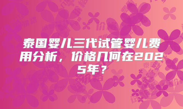 泰国婴儿三代试管婴儿费用分析,价格几何在2025年?
