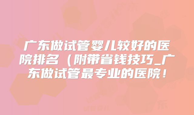 广东做试管婴儿较好的医院排名（附带省钱技巧_广东做试管最专业的医院！