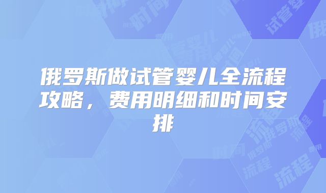 俄罗斯做试管婴儿全流程攻略，费用明细和时间安排