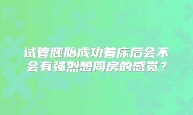 试管胚胎成功着床后会不会有强烈想同房的感觉？