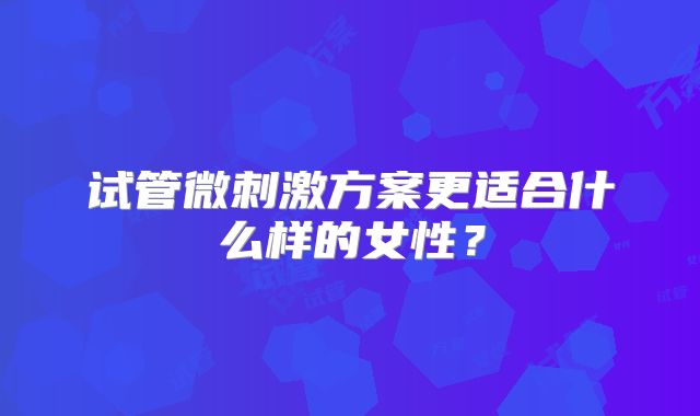 试管微刺激方案更适合什么样的女性？