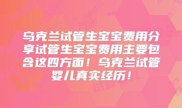 乌克兰试管生宝宝费用分享试管生宝宝费用主要包含这四方面！乌克兰试管婴儿真实经历！