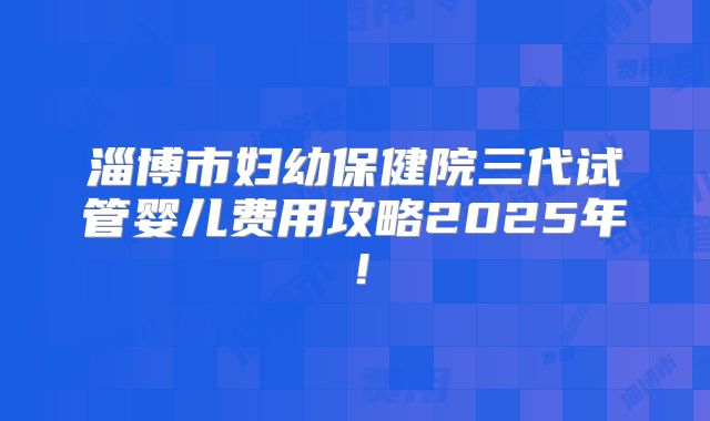淄博市妇幼保健院三代试管婴儿费用攻略2025年！