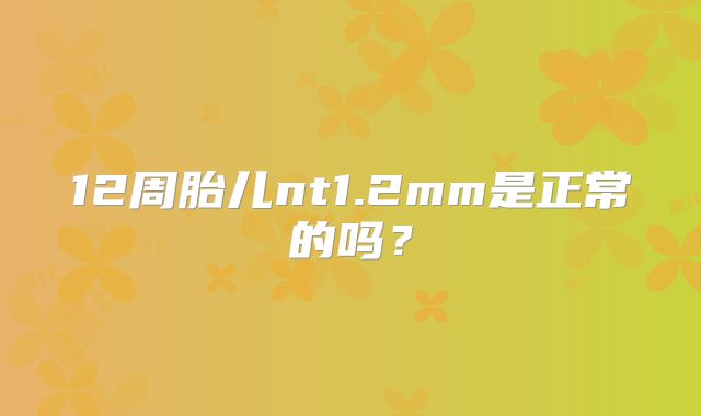 12周胎儿nt1.2mm是正常的吗？