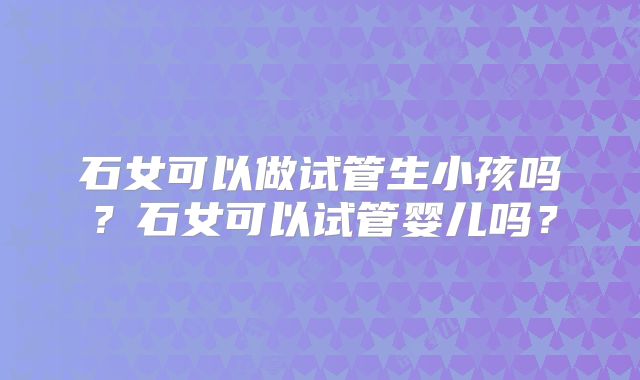 石女可以做试管生小孩吗？石女可以试管婴儿吗？