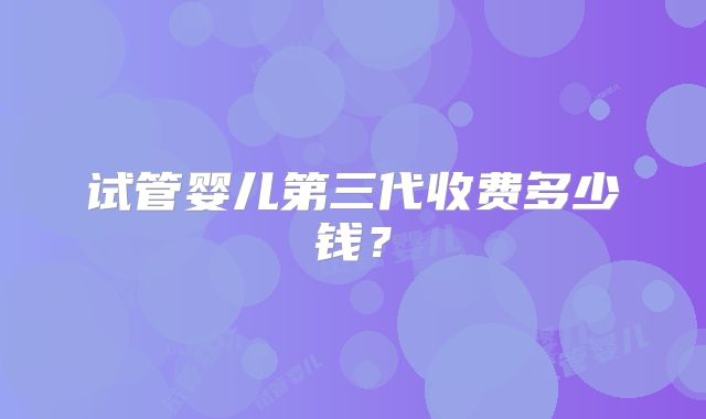 试管婴儿第三代收费多少钱?