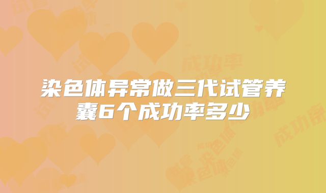 染色体异常做三代试管养囊6个成功率多少