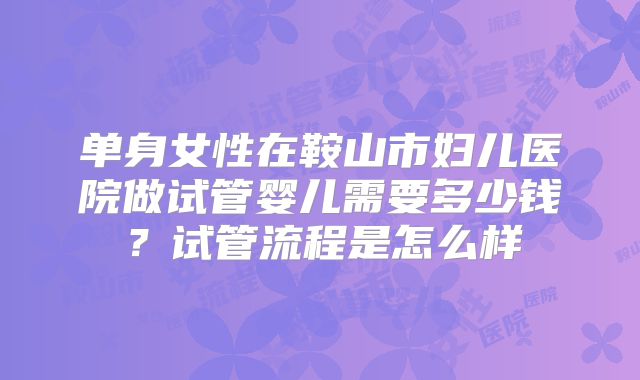 单身女性在鞍山市妇儿医院做试管婴儿需要多少钱?试管流程是怎么样