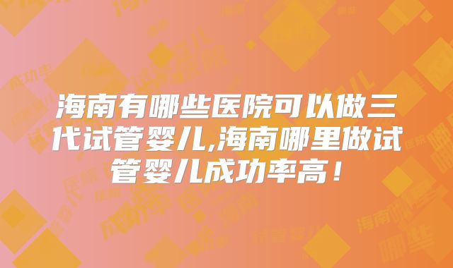 海南有哪些医院可以做三代试管婴儿,海南哪里做试管婴儿成功率高！