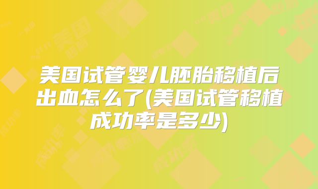 美国试管婴儿胚胎移植后出血怎么了(美国试管移植成功率是多少)