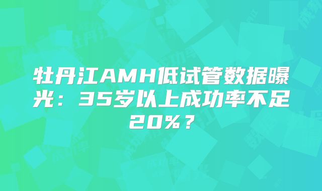 牡丹江AMH低试管数据曝光：35岁以上成功率不足20%？