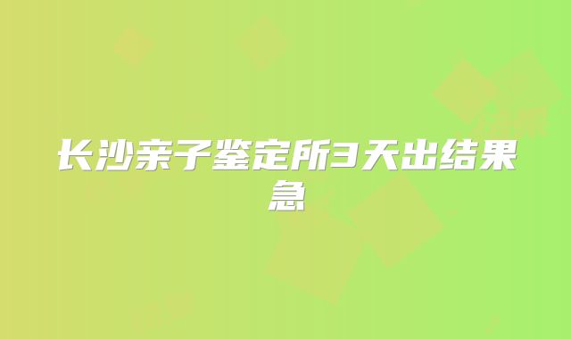 长沙亲子鉴定所3天出结果急