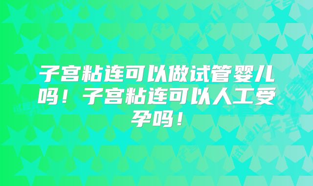子宫粘连可以做试管婴儿吗!子宫粘连可以人工受孕吗!