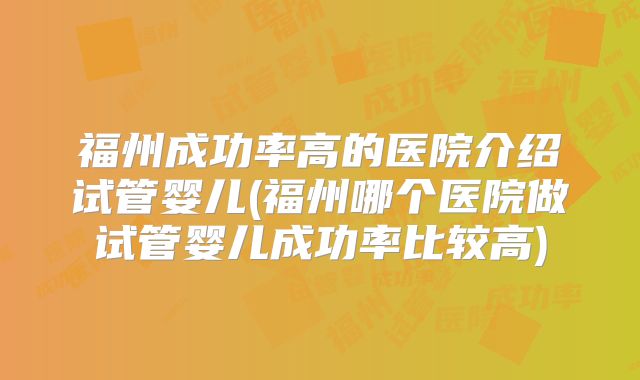 福州成功率高的医院介绍试管婴儿(福州哪个医院做试管婴儿成功率比较高)
