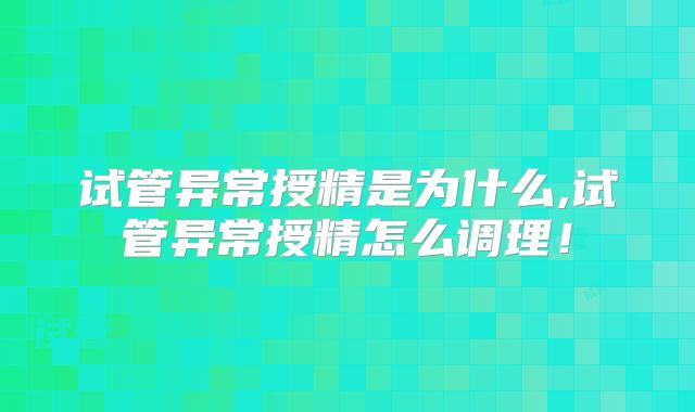 试管异常授精是为什么,试管异常授精怎么调理!