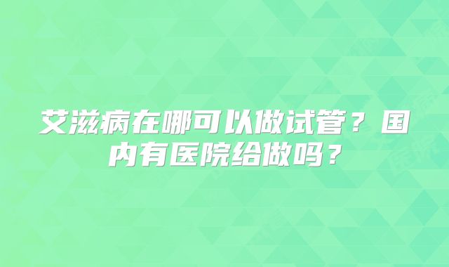 艾滋病在哪可以做试管？国内有医院给做吗？