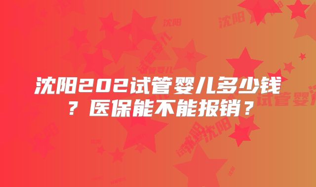 沈阳202试管婴儿多少钱？医保能不能报销？
