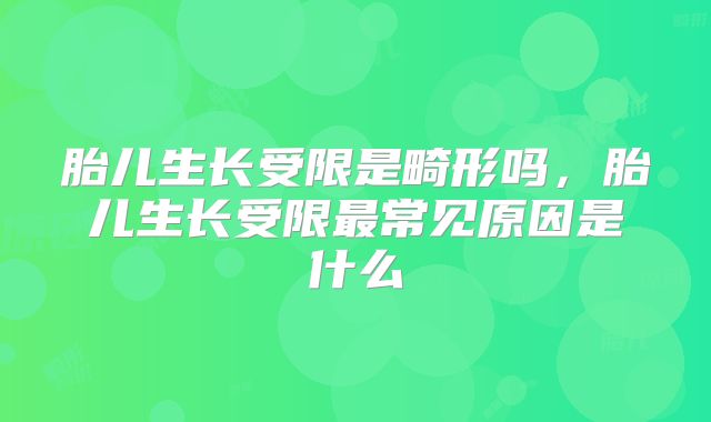 胎儿生长受限是畸形吗,胎儿生长受限最常见原因是什么