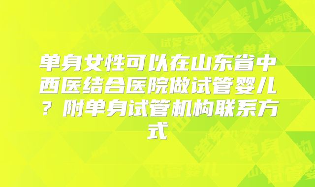 单身女性可以在山东省中西医结合医院做试管婴儿？附单身试管机构联系方式