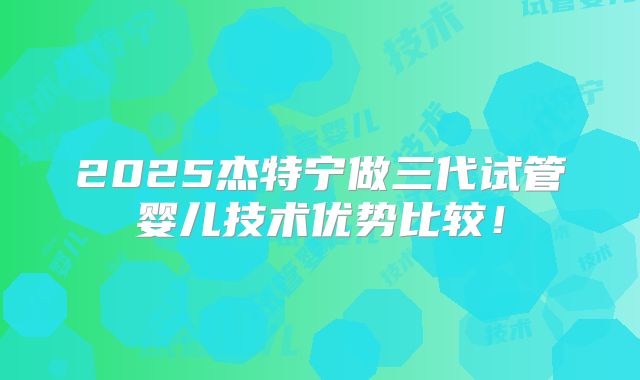 2025杰特宁做三代试管婴儿技术优势比较!