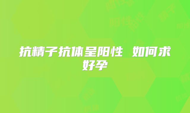 抗精子抗体呈阳性 如何求好孕