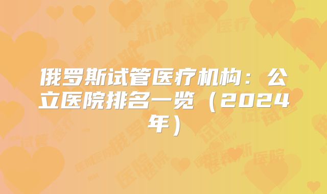 俄罗斯试管医疗机构：公立医院排名一览（2024年）