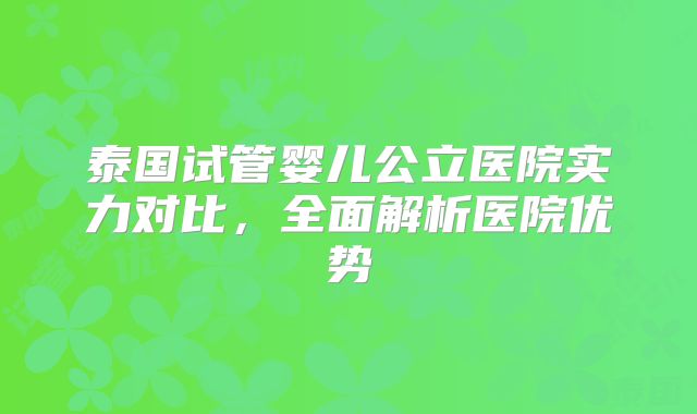 泰国试管婴儿公立医院实力对比，全面解析医院优势